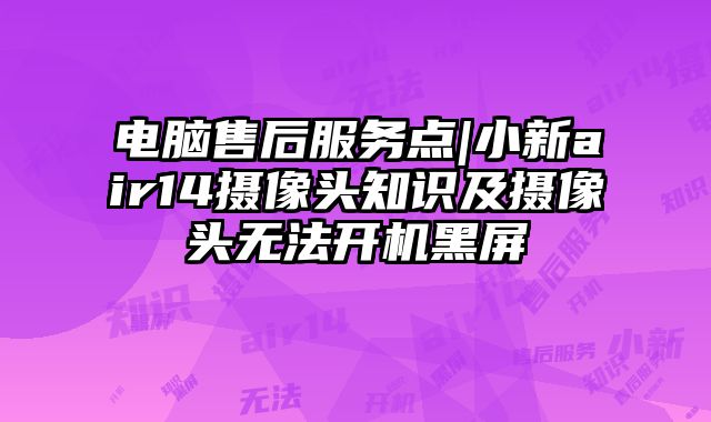 電腦售后服務點|小新air14攝像頭知識及攝像頭無法開機黑屏