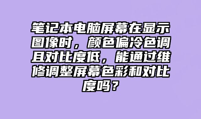 筆記本電腦屏幕在顯示圖像時，顏色偏冷色調且對比度低，能通過維修調整屏幕色彩和對比度嗎？