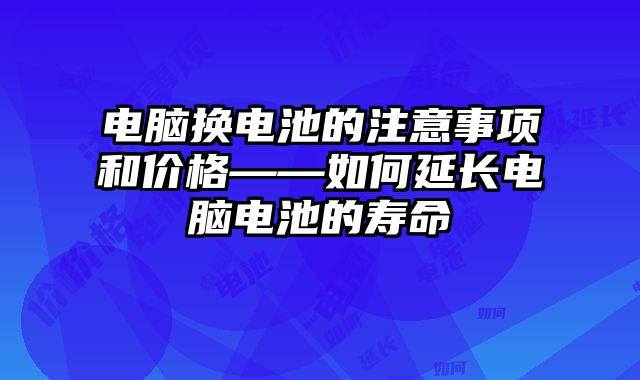 電腦換電池的注意事項和價格——如何延長電腦電池的壽命