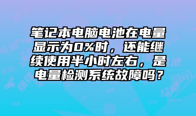 筆記本電腦電池在電量顯示為0%時(shí)，還能繼續(xù)使用半小時(shí)左右，是電量檢測系統(tǒng)故障嗎？