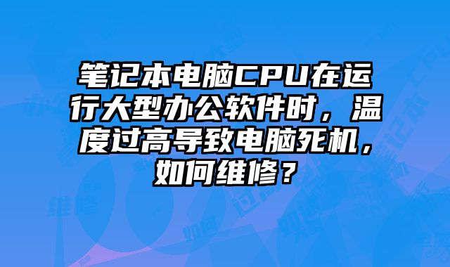 筆記本電腦CPU在運行大型辦公軟件時，溫度過高導致電腦死機，如何維修？