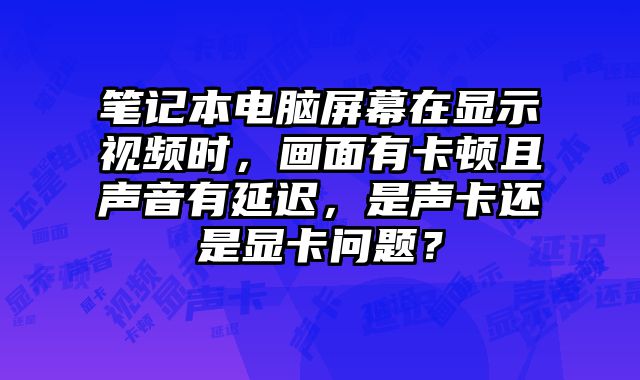 筆記本電腦屏幕在顯示視頻時，畫面有卡頓且聲音有延遲，是聲卡還是顯卡問題？