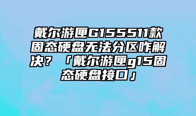 戴爾游匣G155511款固態硬盤無法分區咋解決？「戴爾游匣g15固態硬盤接口」