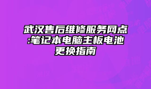 武漢售后維修服務網點:筆記本電腦主板電池更換指南