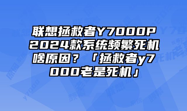 聯想拯救者Y7000P2024款系統頻繁死機啥原因？「拯救者y7000老是死機」