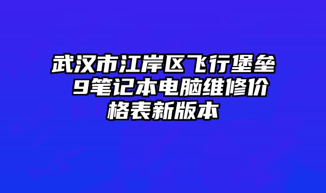 武漢市江岸區(qū)飛行堡壘 9筆記本電腦維修價(jià)格表新版本