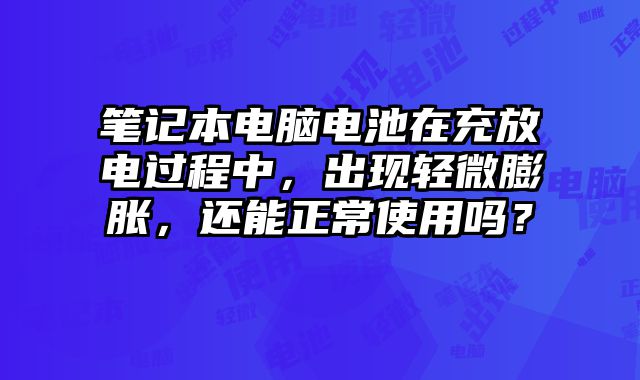 筆記本電腦電池在充放電過程中，出現輕微膨脹，還能正常使用嗎？