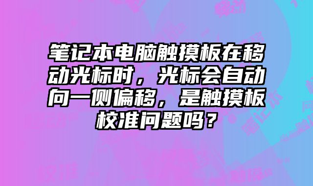 筆記本電腦觸摸板在移動光標時，光標會自動向一側偏移，是觸摸板校準問題嗎？