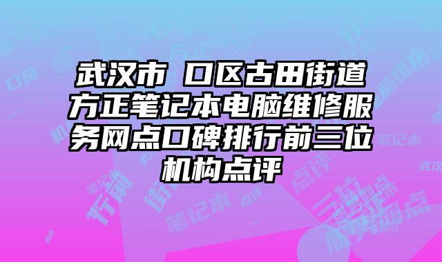 武漢市硚口區古田街道方正筆記本電腦維修服務網點口碑排行前三位機構點評