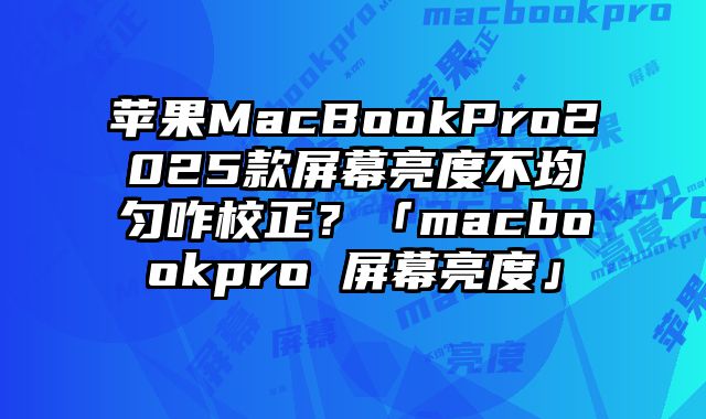 蘋(píng)果MacBookPro2025款屏幕亮度不均勻咋校正？「macbookpro 屏幕亮度」