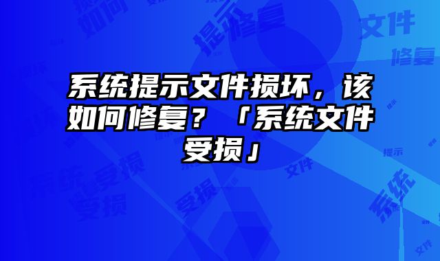 系統提示文件損壞，該如何修復？「系統文件受損」