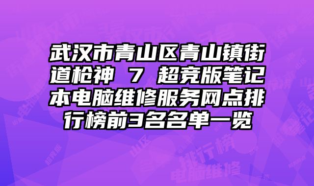 武漢市青山區青山鎮街道槍神 7 超競版筆記本電腦維修服務網點排行榜前3名名單一覽