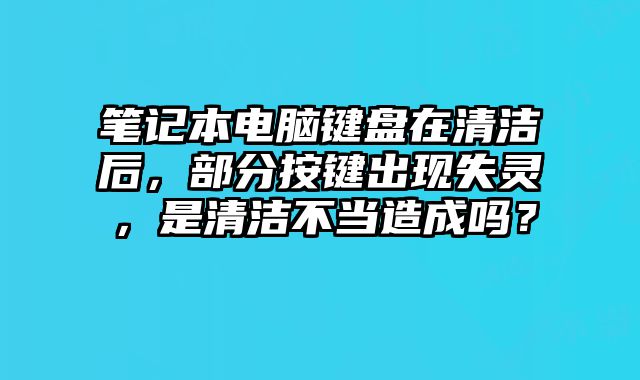 筆記本電腦鍵盤在清潔后，部分按鍵出現失靈，是清潔不當造成嗎？