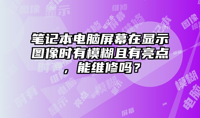 筆記本電腦屏幕在顯示圖像時有模糊且有亮點，能維修嗎？