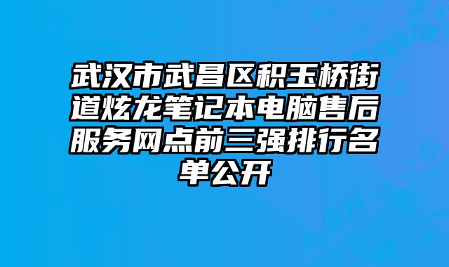 武漢市武昌區積玉橋街道炫龍筆記本電腦售后服務網點前三強排行名單公開