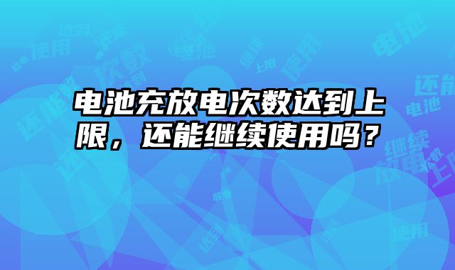 電池充放電次數達到上限，還能繼續使用嗎？