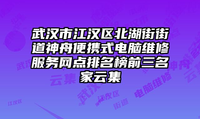 武漢市江漢區北湖街街道神舟便攜式電腦維修服務網點排名榜前三名家云集