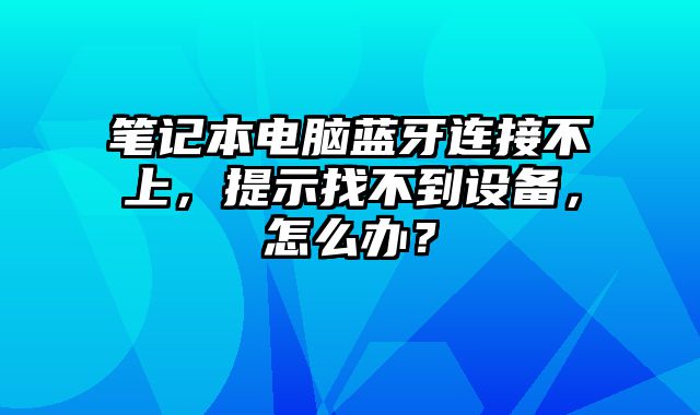 筆記本電腦藍牙連接不上，提示找不到設備，怎么辦？