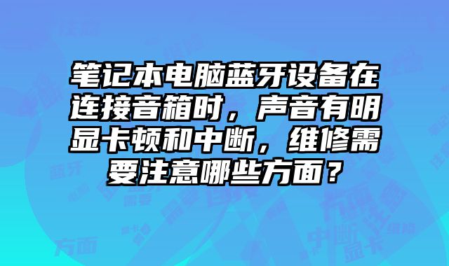 筆記本電腦藍(lán)牙設(shè)備在連接音箱時(shí)，聲音有明顯卡頓和中斷，維修需要注意哪些方面？