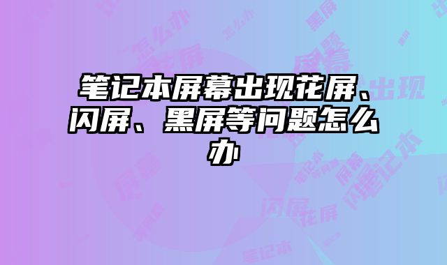 筆記本屏幕出現花屏、閃屏、黑屏等問題怎么辦