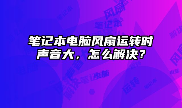 筆記本電腦風扇運轉時聲音大，怎么解決？