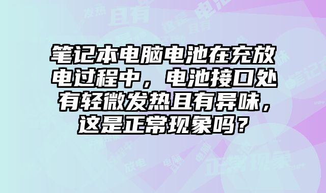 筆記本電腦電池在充放電過程中，電池接口處有輕微發(fā)熱且有異味，這是正常現(xiàn)象嗎？