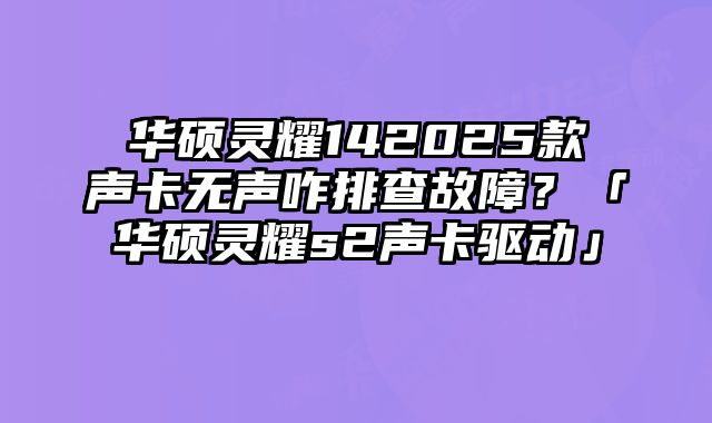 華碩靈耀142025款聲卡無聲咋排查故障？「華碩靈耀s2聲卡驅動」
