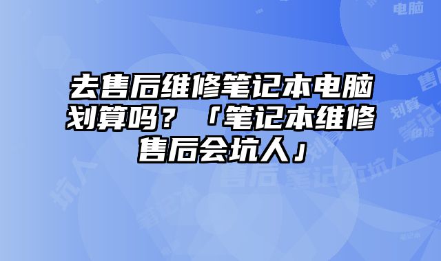 去售后維修筆記本電腦劃算嗎？「筆記本維修售后會坑人」