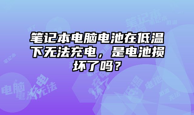 筆記本電腦電池在低溫下無法充電，是電池?fù)p壞了嗎？