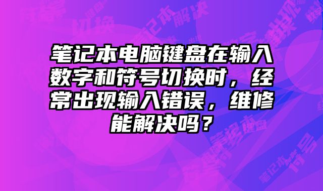 筆記本電腦鍵盤(pán)在輸入數(shù)字和符號(hào)切換時(shí)，經(jīng)常出現(xiàn)輸入錯(cuò)誤，維修能解決嗎？