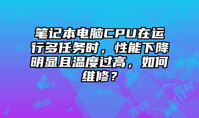 筆記本電腦CPU在運行多任務時，性能下降明顯且溫度過高，如何維修？