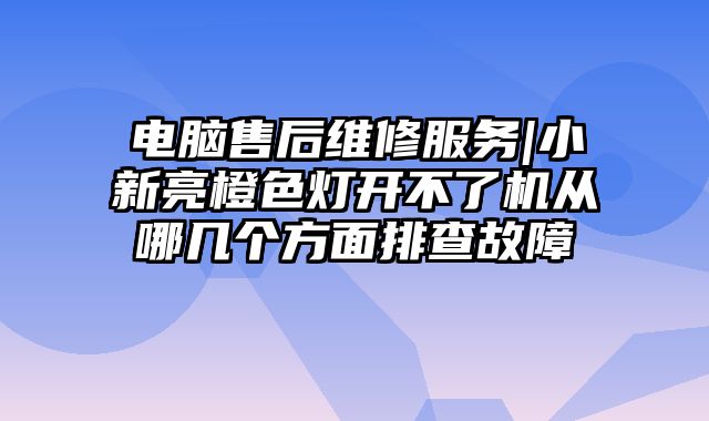 電腦售后維修服務|小新亮橙色燈開不了機從哪幾個方面排查故障