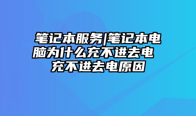 筆記本服務|筆記本電腦為什么充不進去電 充不進去電原因