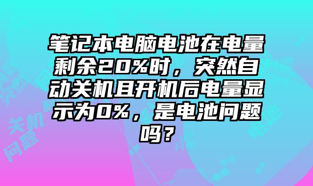 筆記本電腦電池在電量剩余20%時，突然自動關機且開機后電量顯示為0%，是電池問題嗎？