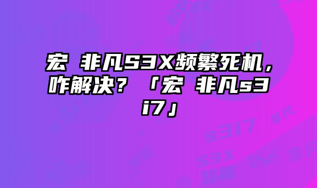 宏碁非凡S3X頻繁死機，咋解決？「宏碁非凡s3i7」