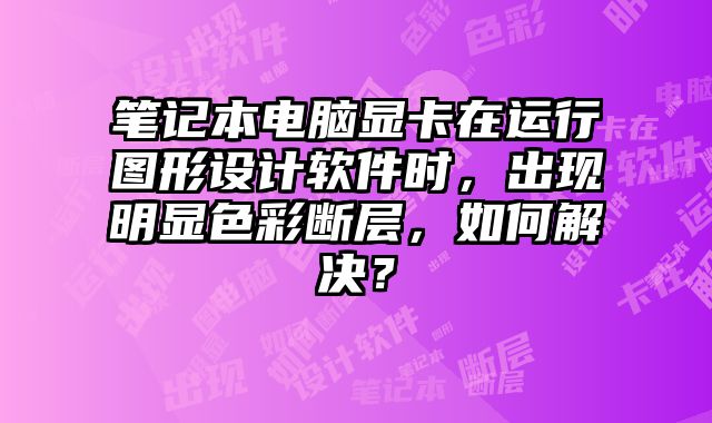 筆記本電腦顯卡在運行圖形設計軟件時，出現明顯色彩斷層，如何解決？
