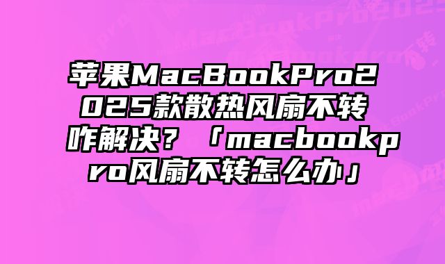 蘋果MacBookPro2025款散熱風扇不轉咋解決？「macbookpro風扇不轉怎么辦」