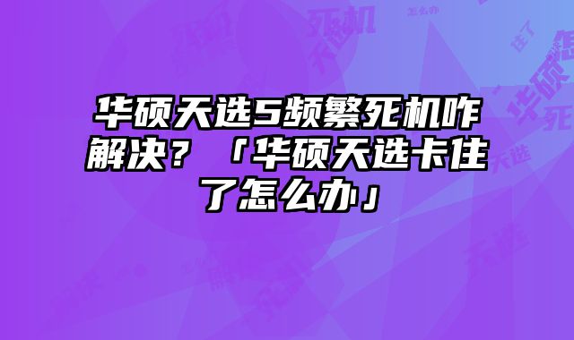 華碩天選5頻繁死機(jī)咋解決？「華碩天選卡住了怎么辦」