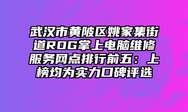 武漢市黃陂區(qū)姚家集街道ROG掌上電腦維修服務(wù)網(wǎng)點(diǎn)排行前五：上榜均為實(shí)力口碑評(píng)選