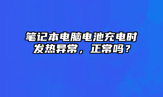 筆記本電腦電池充電時(shí)發(fā)熱異常，正常嗎？