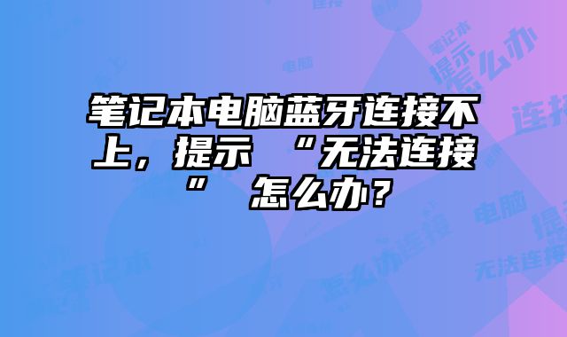 筆記本電腦藍(lán)牙連接不上，提示 “無法連接” 怎么辦？