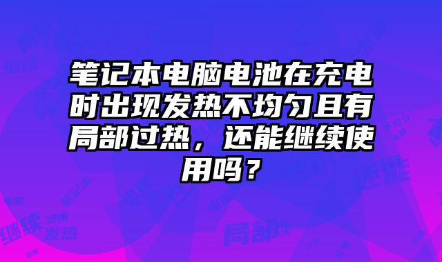 筆記本電腦電池在充電時(shí)出現(xiàn)發(fā)熱不均勻且有局部過熱，還能繼續(xù)使用嗎？