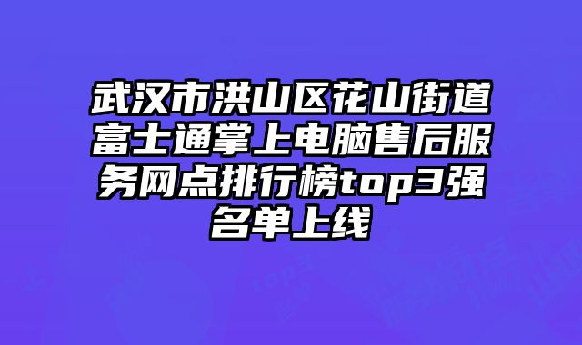 武漢市洪山區花山街道富士通掌上電腦售后服務網點排行榜top3強名單上線