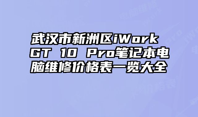 武漢市新洲區(qū)iWork GT 10 Pro筆記本電腦維修價(jià)格表一覽大全