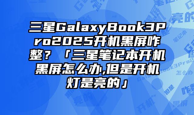 三星GalaxyBook3Pro2025開機黑屏咋整？「三星筆記本開機黑屏怎么辦,但是開機燈是亮的」