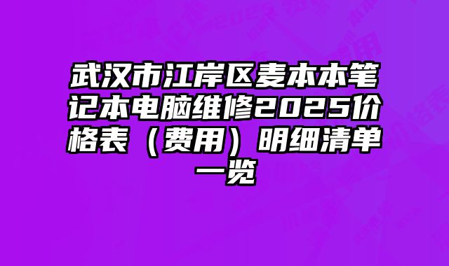 武漢市江岸區(qū)麥本本筆記本電腦維修2025價(jià)格表（費(fèi)用）明細(xì)清單一覽