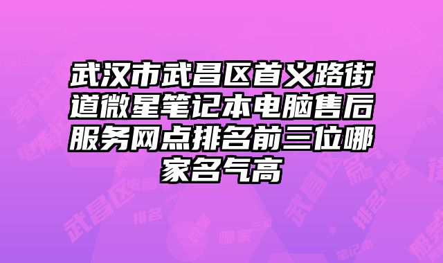 武漢市武昌區首義路街道微星筆記本電腦售后服務網點排名前三位哪家名氣高