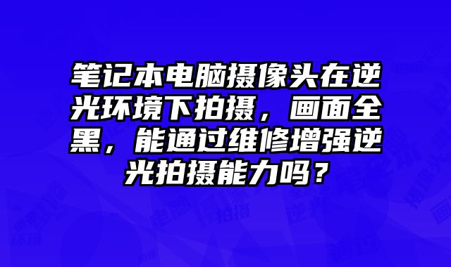 筆記本電腦攝像頭在逆光環(huán)境下拍攝，畫面全黑，能通過維修增強(qiáng)逆光拍攝能力嗎？