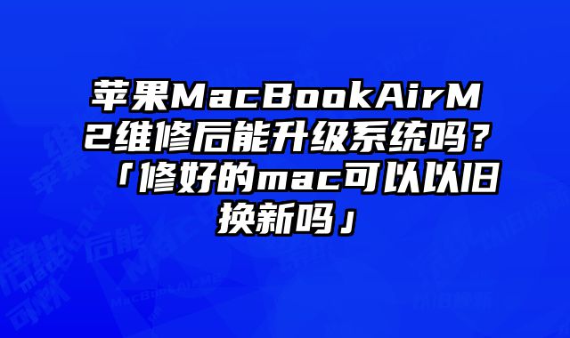 蘋果MacBookAirM2維修后能升級系統嗎？「修好的mac可以以舊換新嗎」