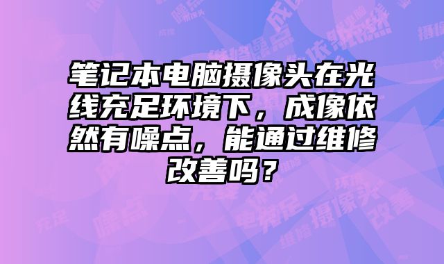 筆記本電腦攝像頭在光線充足環(huán)境下，成像依然有噪點，能通過維修改善嗎？